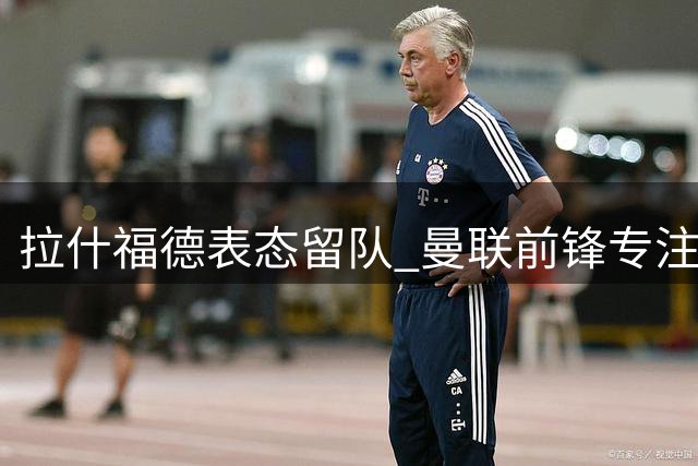 拉什福德表态留队 曼联前锋专注重返主力